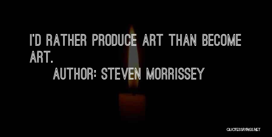 Steven Morrissey Quotes: I'd Rather Produce Art Than Become Art.