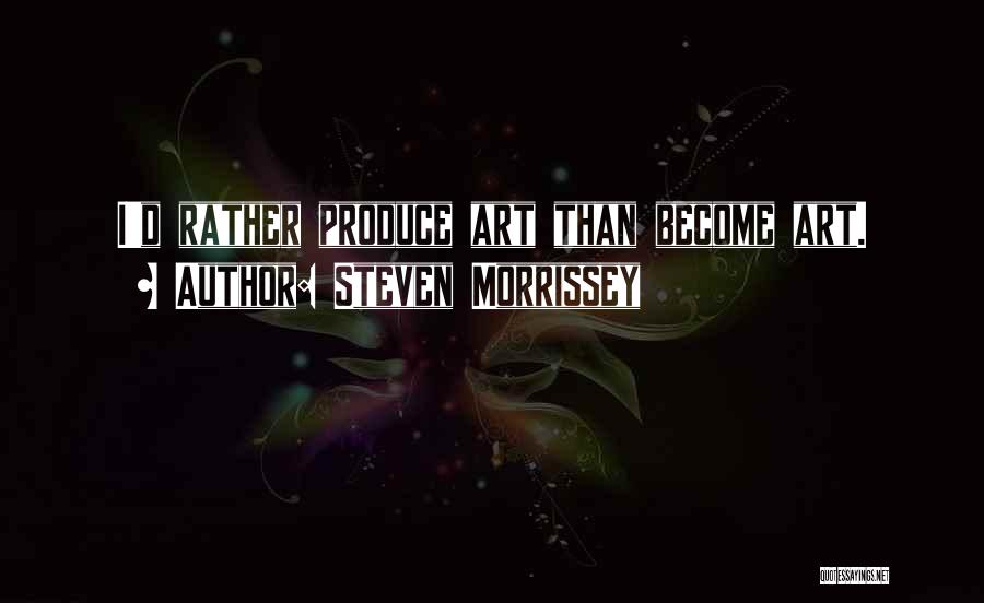 Steven Morrissey Quotes: I'd Rather Produce Art Than Become Art.