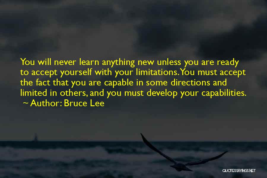 Bruce Lee Quotes: You Will Never Learn Anything New Unless You Are Ready To Accept Yourself With Your Limitations. You Must Accept The