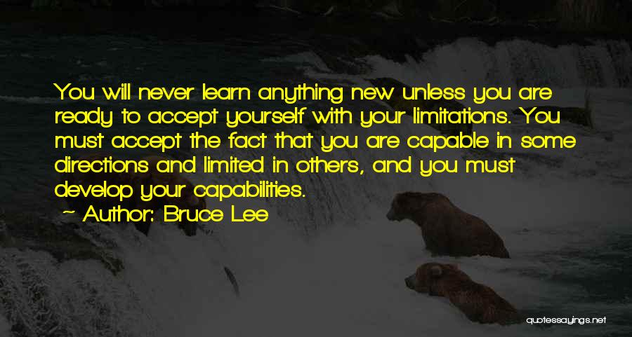 Bruce Lee Quotes: You Will Never Learn Anything New Unless You Are Ready To Accept Yourself With Your Limitations. You Must Accept The