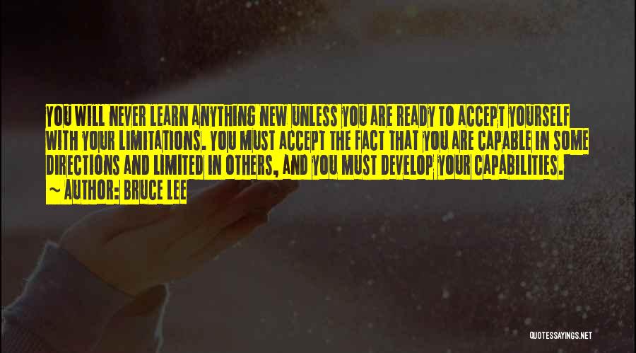 Bruce Lee Quotes: You Will Never Learn Anything New Unless You Are Ready To Accept Yourself With Your Limitations. You Must Accept The