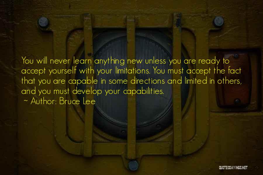 Bruce Lee Quotes: You Will Never Learn Anything New Unless You Are Ready To Accept Yourself With Your Limitations. You Must Accept The