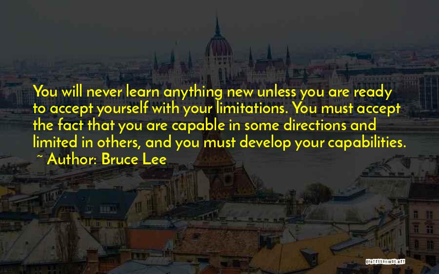 Bruce Lee Quotes: You Will Never Learn Anything New Unless You Are Ready To Accept Yourself With Your Limitations. You Must Accept The