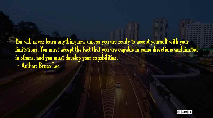 Bruce Lee Quotes: You Will Never Learn Anything New Unless You Are Ready To Accept Yourself With Your Limitations. You Must Accept The
