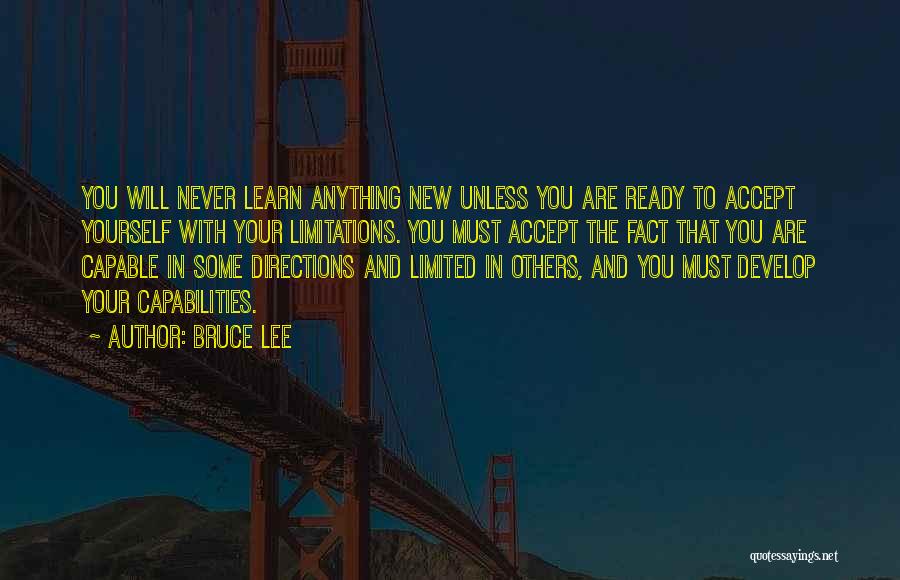 Bruce Lee Quotes: You Will Never Learn Anything New Unless You Are Ready To Accept Yourself With Your Limitations. You Must Accept The