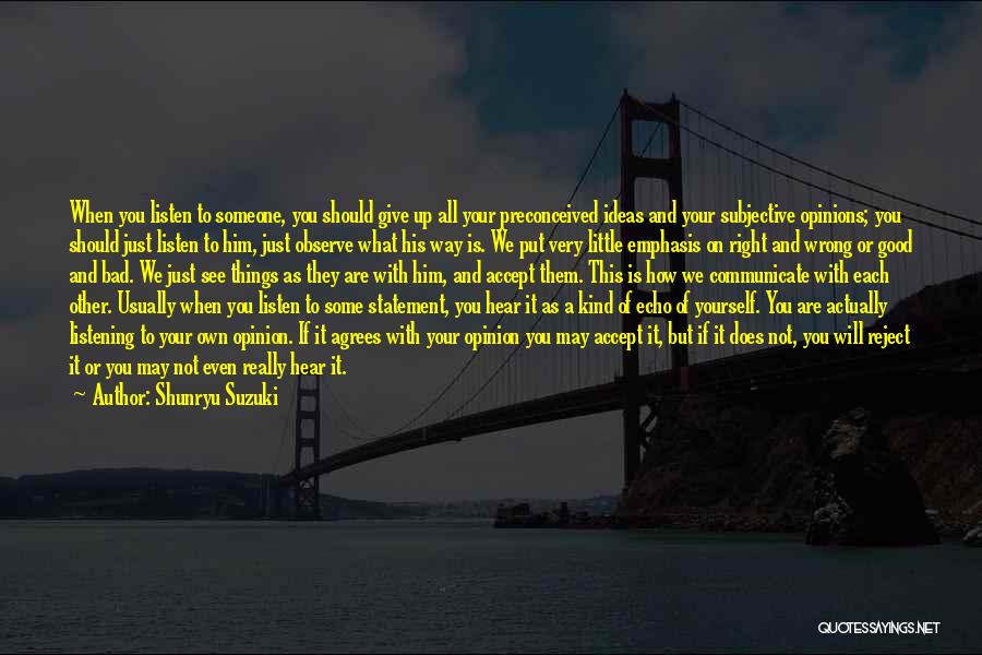 Shunryu Suzuki Quotes: When You Listen To Someone, You Should Give Up All Your Preconceived Ideas And Your Subjective Opinions; You Should Just