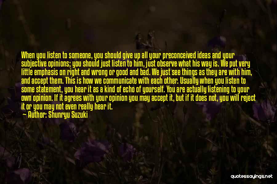 Shunryu Suzuki Quotes: When You Listen To Someone, You Should Give Up All Your Preconceived Ideas And Your Subjective Opinions; You Should Just