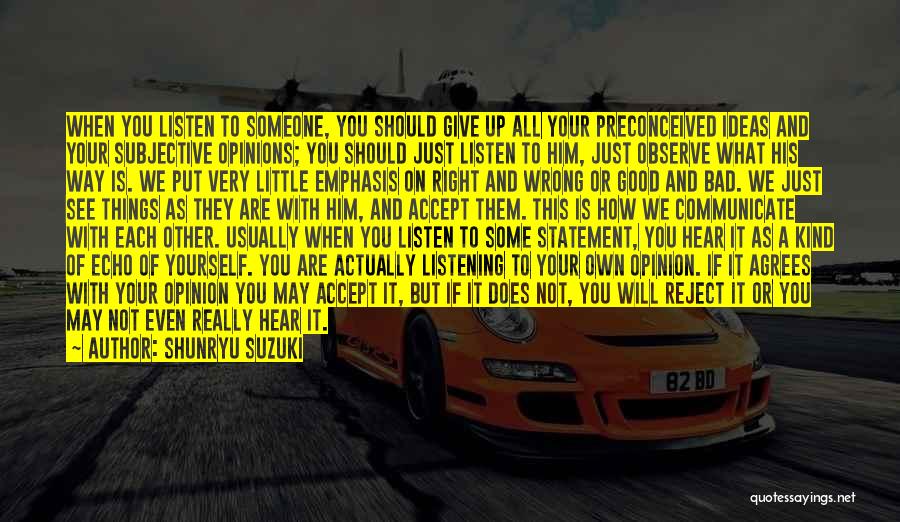 Shunryu Suzuki Quotes: When You Listen To Someone, You Should Give Up All Your Preconceived Ideas And Your Subjective Opinions; You Should Just