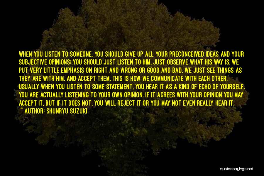 Shunryu Suzuki Quotes: When You Listen To Someone, You Should Give Up All Your Preconceived Ideas And Your Subjective Opinions; You Should Just