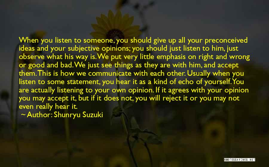 Shunryu Suzuki Quotes: When You Listen To Someone, You Should Give Up All Your Preconceived Ideas And Your Subjective Opinions; You Should Just