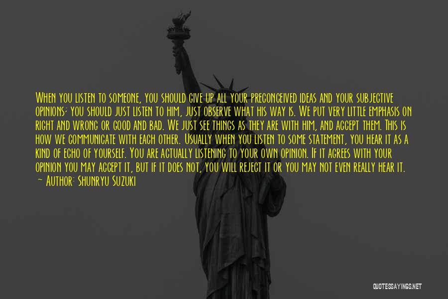 Shunryu Suzuki Quotes: When You Listen To Someone, You Should Give Up All Your Preconceived Ideas And Your Subjective Opinions; You Should Just