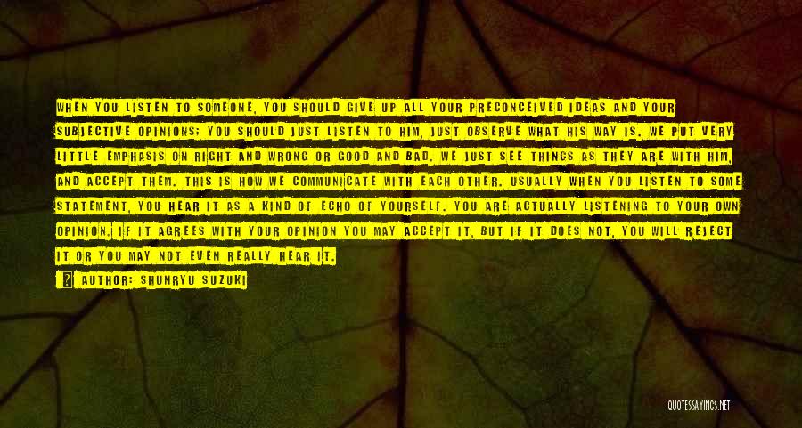 Shunryu Suzuki Quotes: When You Listen To Someone, You Should Give Up All Your Preconceived Ideas And Your Subjective Opinions; You Should Just