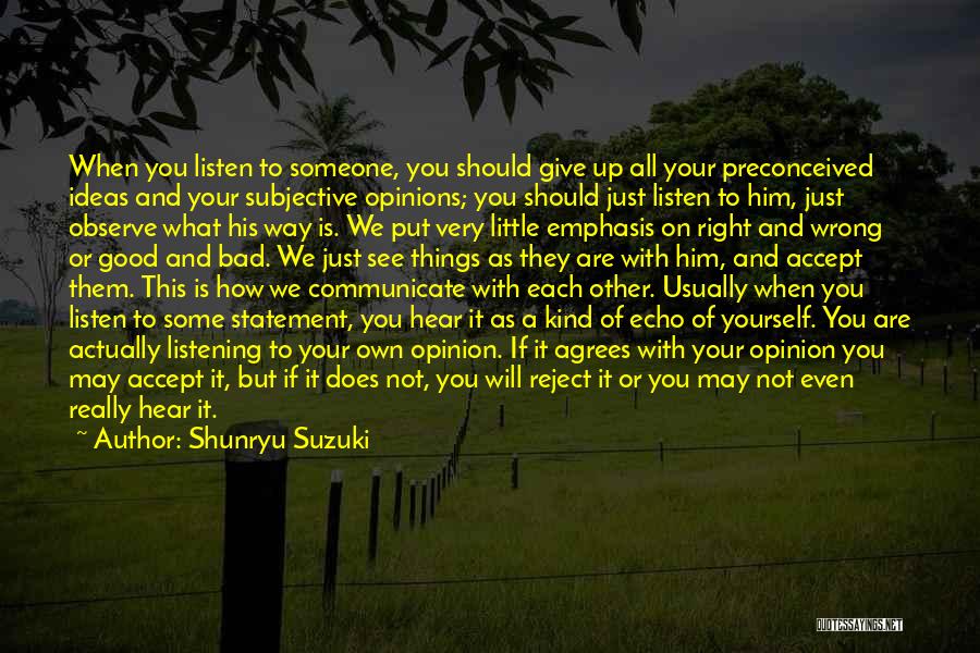 Shunryu Suzuki Quotes: When You Listen To Someone, You Should Give Up All Your Preconceived Ideas And Your Subjective Opinions; You Should Just