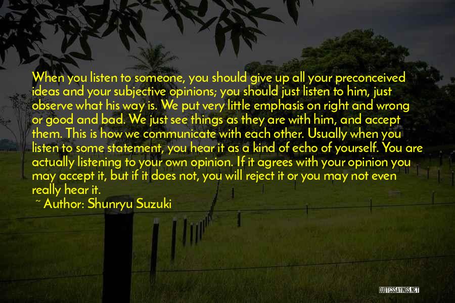 Shunryu Suzuki Quotes: When You Listen To Someone, You Should Give Up All Your Preconceived Ideas And Your Subjective Opinions; You Should Just