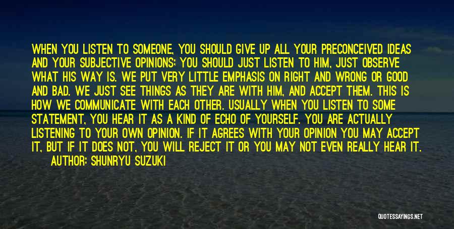 Shunryu Suzuki Quotes: When You Listen To Someone, You Should Give Up All Your Preconceived Ideas And Your Subjective Opinions; You Should Just