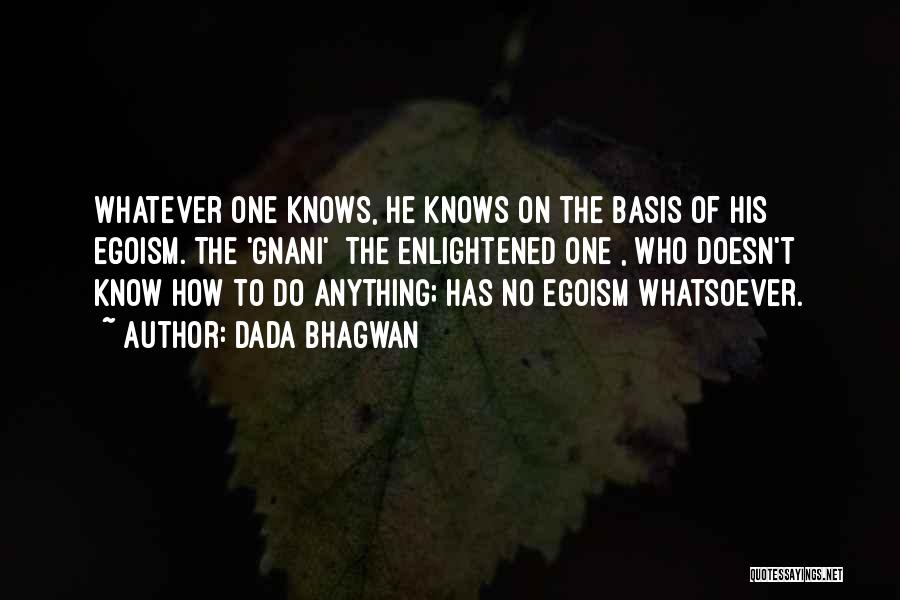 Dada Bhagwan Quotes: Whatever One Knows, He Knows On The Basis Of His Egoism. The 'gnani' [the Enlightened One], Who Doesn't Know How