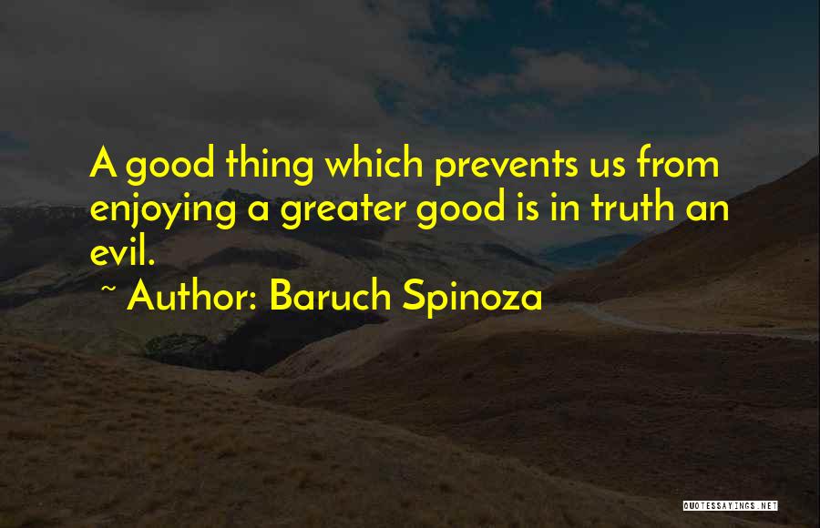 Baruch Spinoza Quotes: A Good Thing Which Prevents Us From Enjoying A Greater Good Is In Truth An Evil.