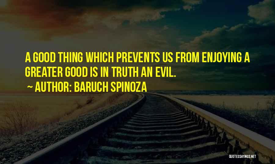 Baruch Spinoza Quotes: A Good Thing Which Prevents Us From Enjoying A Greater Good Is In Truth An Evil.