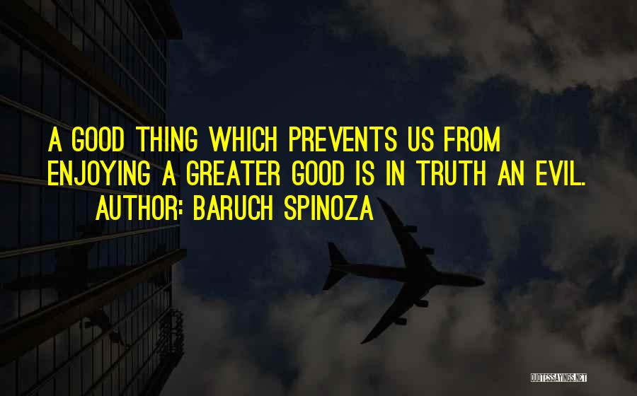 Baruch Spinoza Quotes: A Good Thing Which Prevents Us From Enjoying A Greater Good Is In Truth An Evil.