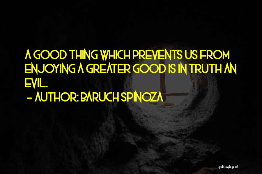 Baruch Spinoza Quotes: A Good Thing Which Prevents Us From Enjoying A Greater Good Is In Truth An Evil.