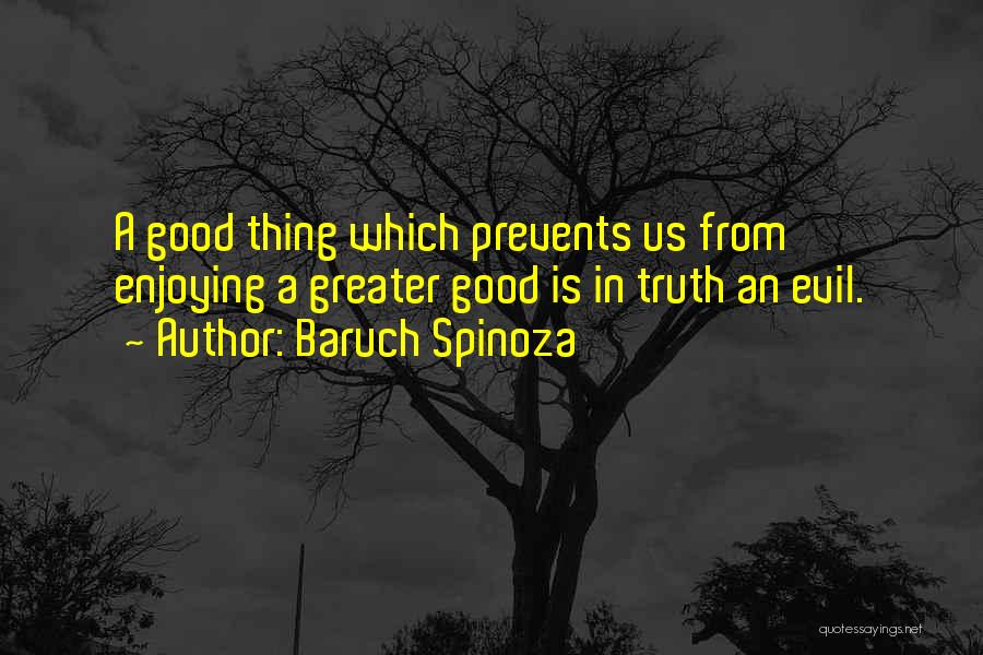 Baruch Spinoza Quotes: A Good Thing Which Prevents Us From Enjoying A Greater Good Is In Truth An Evil.