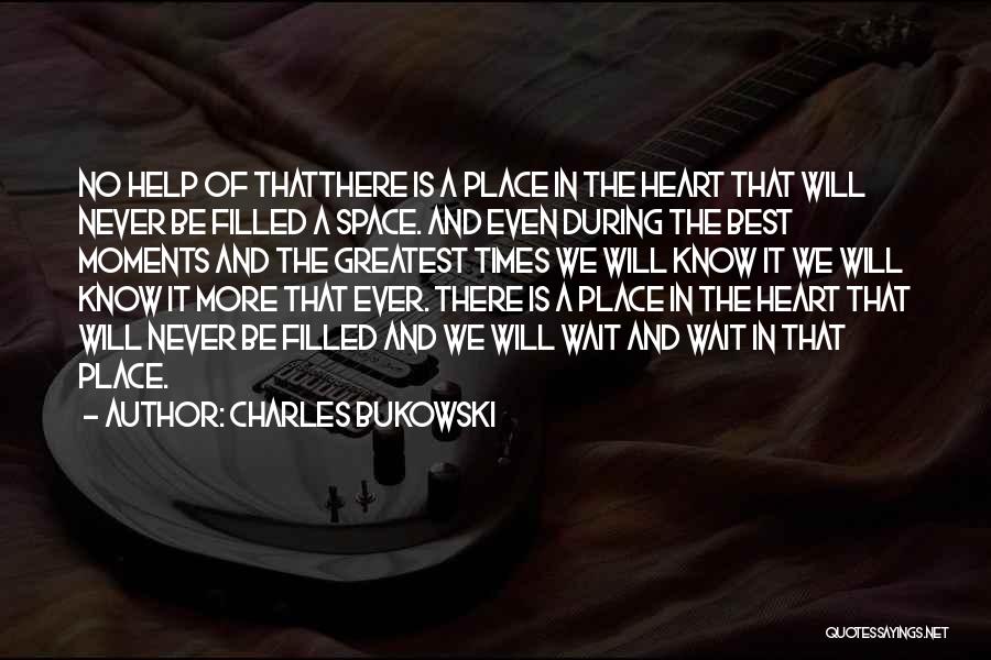 Charles Bukowski Quotes: No Help Of Thatthere Is A Place In The Heart That Will Never Be Filled A Space. And Even During