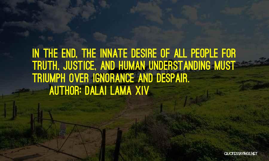 Dalai Lama XIV Quotes: In The End, The Innate Desire Of All People For Truth, Justice, And Human Understanding Must Triumph Over Ignorance And
