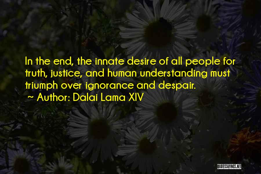 Dalai Lama XIV Quotes: In The End, The Innate Desire Of All People For Truth, Justice, And Human Understanding Must Triumph Over Ignorance And