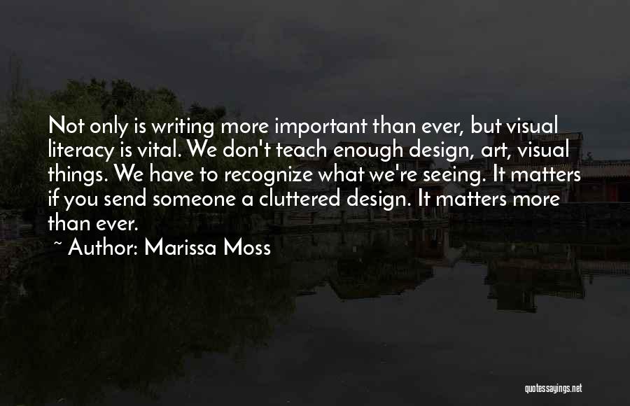 Marissa Moss Quotes: Not Only Is Writing More Important Than Ever, But Visual Literacy Is Vital. We Don't Teach Enough Design, Art, Visual