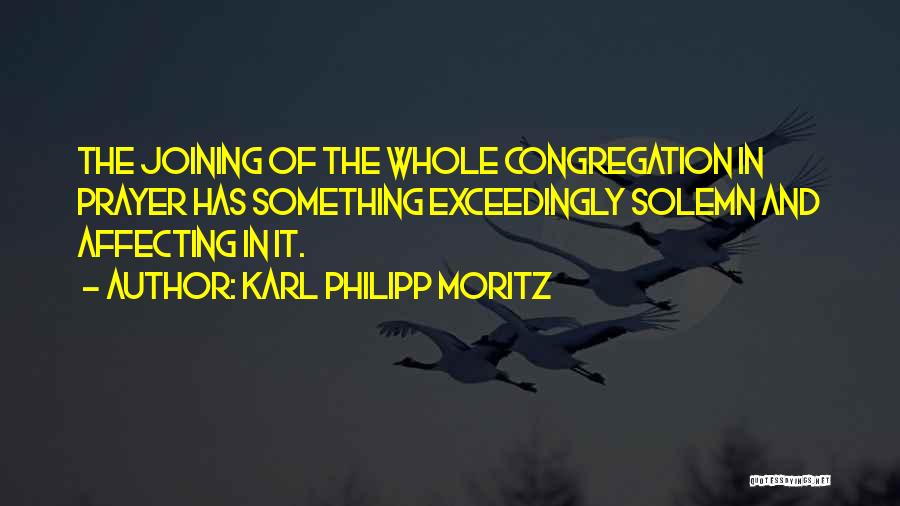 Karl Philipp Moritz Quotes: The Joining Of The Whole Congregation In Prayer Has Something Exceedingly Solemn And Affecting In It.