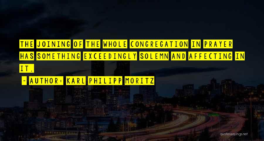 Karl Philipp Moritz Quotes: The Joining Of The Whole Congregation In Prayer Has Something Exceedingly Solemn And Affecting In It.