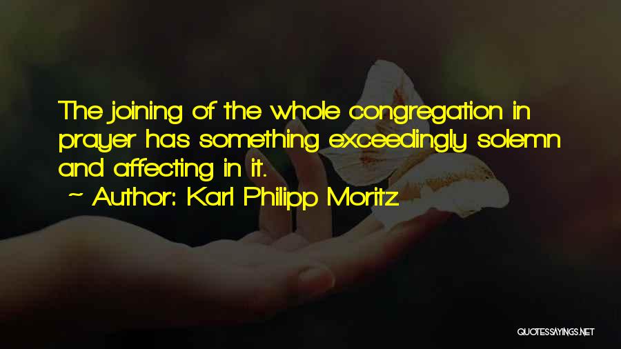 Karl Philipp Moritz Quotes: The Joining Of The Whole Congregation In Prayer Has Something Exceedingly Solemn And Affecting In It.
