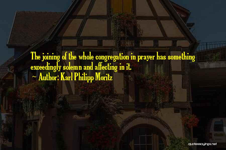 Karl Philipp Moritz Quotes: The Joining Of The Whole Congregation In Prayer Has Something Exceedingly Solemn And Affecting In It.