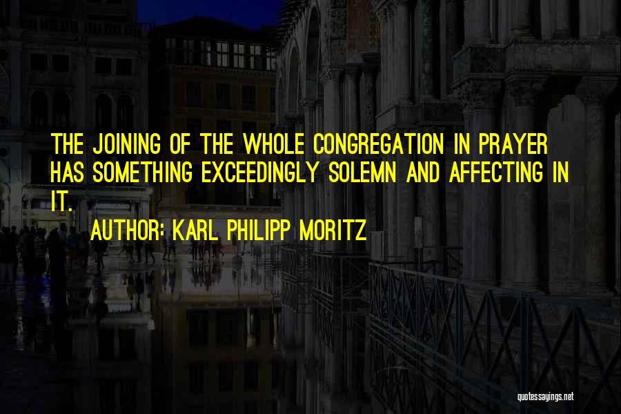 Karl Philipp Moritz Quotes: The Joining Of The Whole Congregation In Prayer Has Something Exceedingly Solemn And Affecting In It.