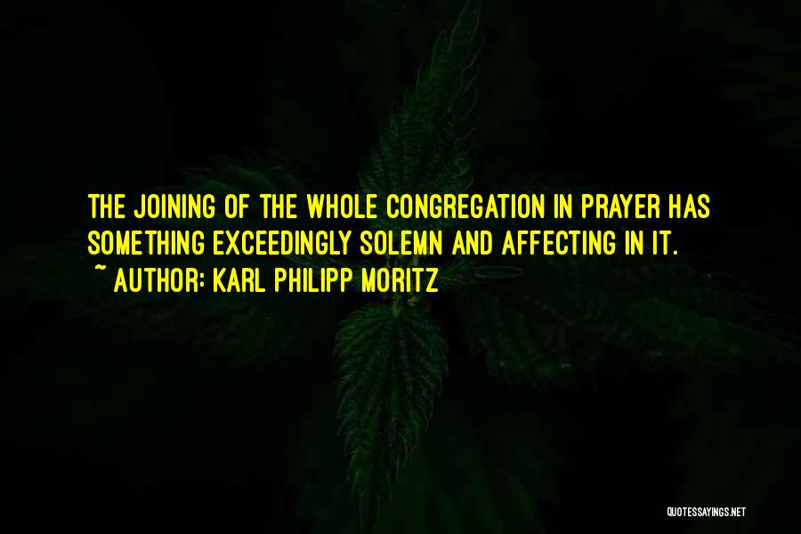 Karl Philipp Moritz Quotes: The Joining Of The Whole Congregation In Prayer Has Something Exceedingly Solemn And Affecting In It.
