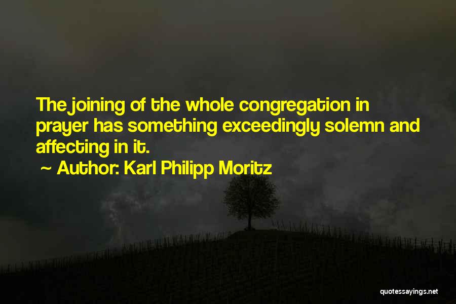 Karl Philipp Moritz Quotes: The Joining Of The Whole Congregation In Prayer Has Something Exceedingly Solemn And Affecting In It.