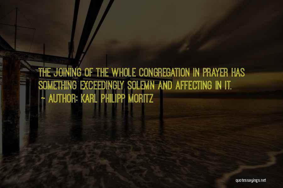 Karl Philipp Moritz Quotes: The Joining Of The Whole Congregation In Prayer Has Something Exceedingly Solemn And Affecting In It.