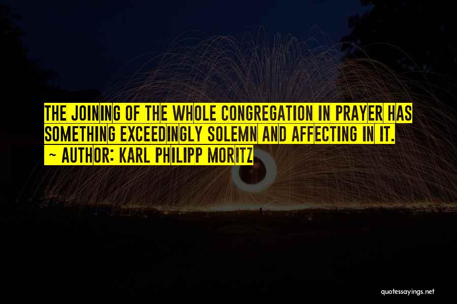 Karl Philipp Moritz Quotes: The Joining Of The Whole Congregation In Prayer Has Something Exceedingly Solemn And Affecting In It.