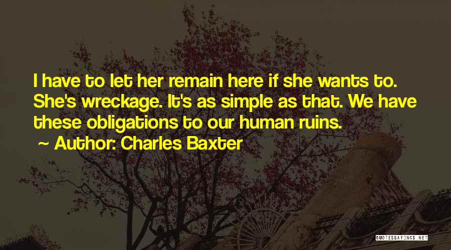 Charles Baxter Quotes: I Have To Let Her Remain Here If She Wants To. She's Wreckage. It's As Simple As That. We Have