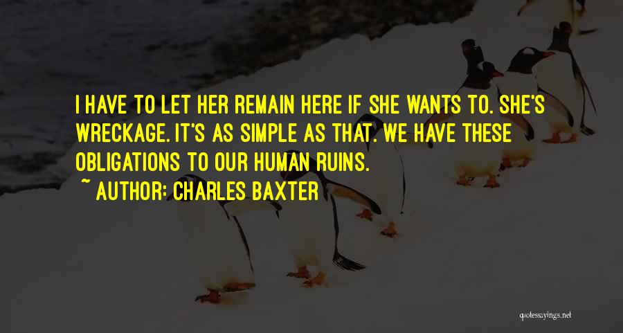 Charles Baxter Quotes: I Have To Let Her Remain Here If She Wants To. She's Wreckage. It's As Simple As That. We Have