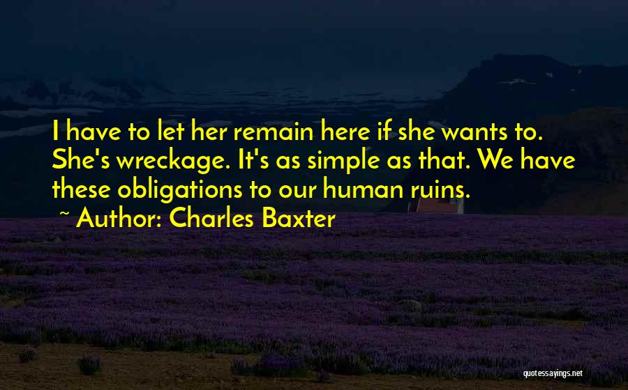 Charles Baxter Quotes: I Have To Let Her Remain Here If She Wants To. She's Wreckage. It's As Simple As That. We Have