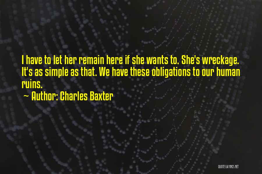 Charles Baxter Quotes: I Have To Let Her Remain Here If She Wants To. She's Wreckage. It's As Simple As That. We Have