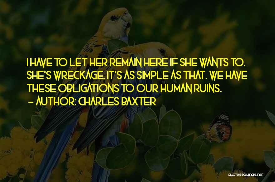 Charles Baxter Quotes: I Have To Let Her Remain Here If She Wants To. She's Wreckage. It's As Simple As That. We Have