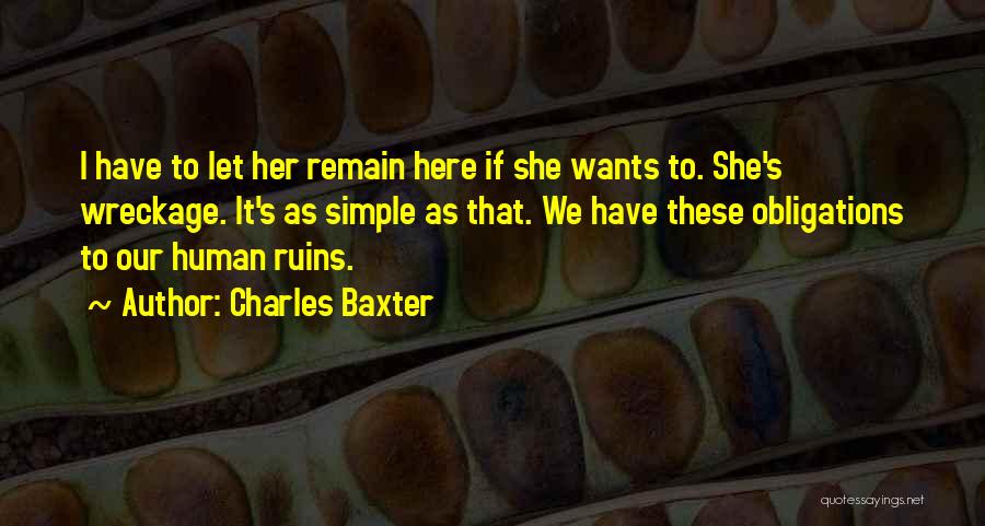 Charles Baxter Quotes: I Have To Let Her Remain Here If She Wants To. She's Wreckage. It's As Simple As That. We Have