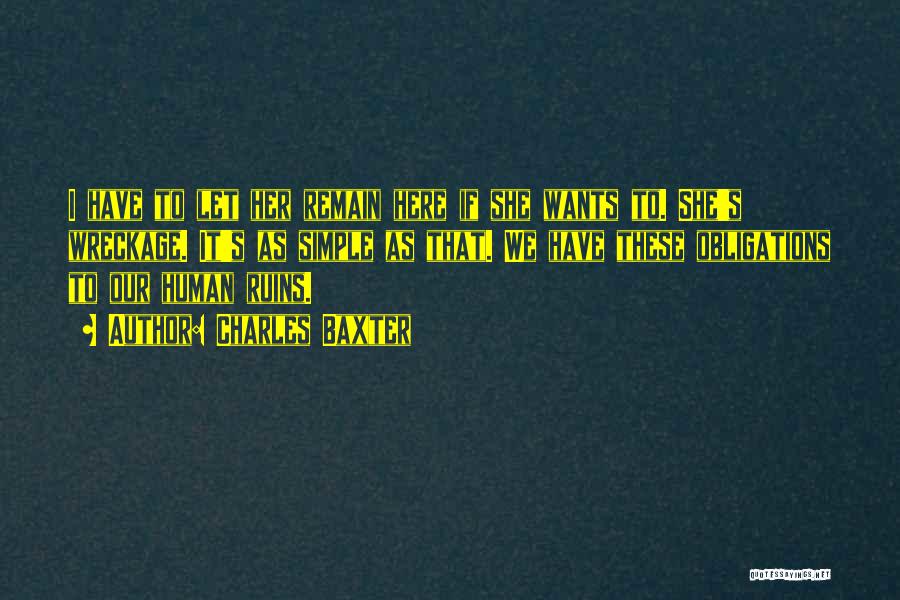 Charles Baxter Quotes: I Have To Let Her Remain Here If She Wants To. She's Wreckage. It's As Simple As That. We Have