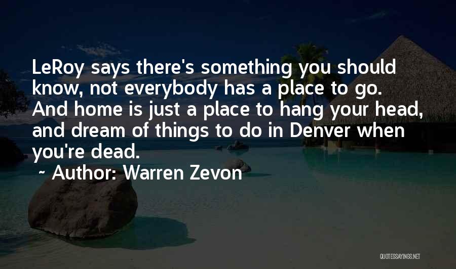 Warren Zevon Quotes: Leroy Says There's Something You Should Know, Not Everybody Has A Place To Go. And Home Is Just A Place