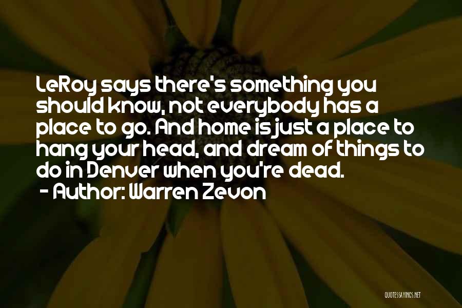 Warren Zevon Quotes: Leroy Says There's Something You Should Know, Not Everybody Has A Place To Go. And Home Is Just A Place
