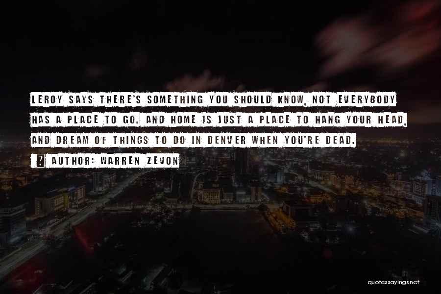 Warren Zevon Quotes: Leroy Says There's Something You Should Know, Not Everybody Has A Place To Go. And Home Is Just A Place