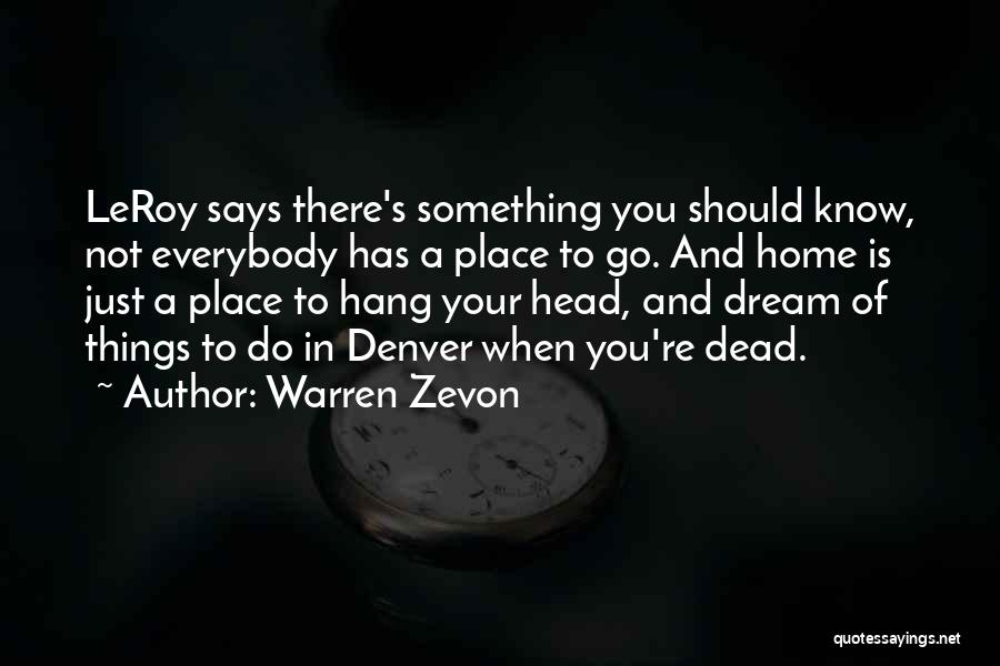 Warren Zevon Quotes: Leroy Says There's Something You Should Know, Not Everybody Has A Place To Go. And Home Is Just A Place