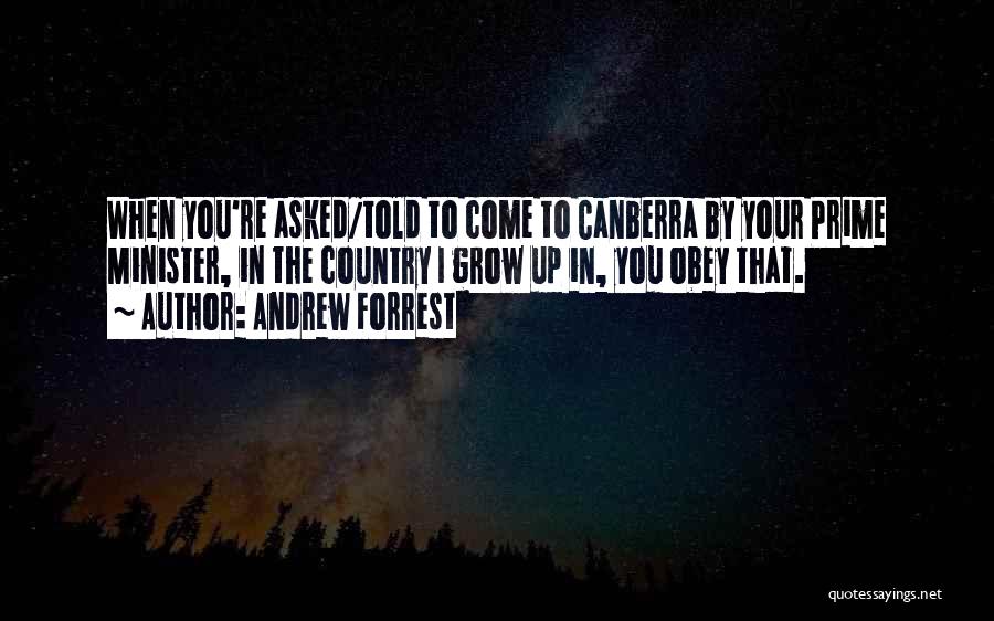 Andrew Forrest Quotes: When You're Asked/told To Come To Canberra By Your Prime Minister, In The Country I Grow Up In, You Obey